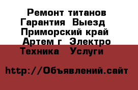 Ремонт титанов.Гарантия. Выезд - Приморский край, Артем г. Электро-Техника » Услуги   